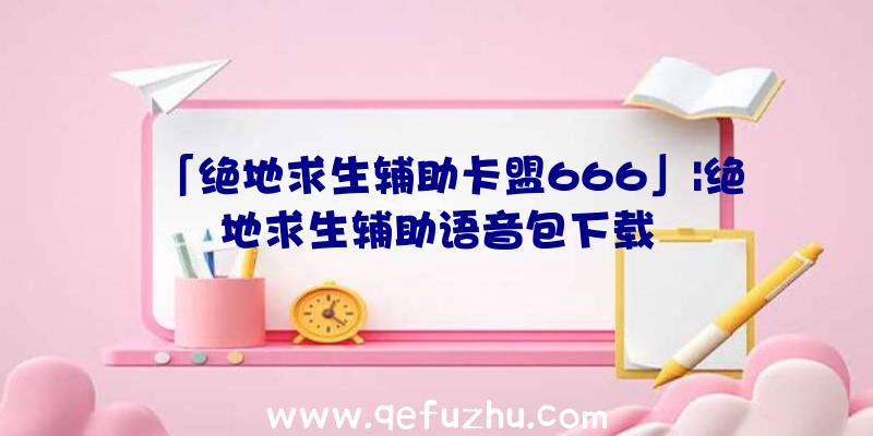 「绝地求生辅助卡盟666」|绝地求生辅助语音包下载